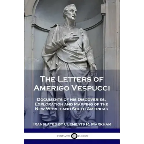 The Letters of Amerigo Vespucci: Documents of his Discoveries, Exploration and Mapping of the New World and South Americas