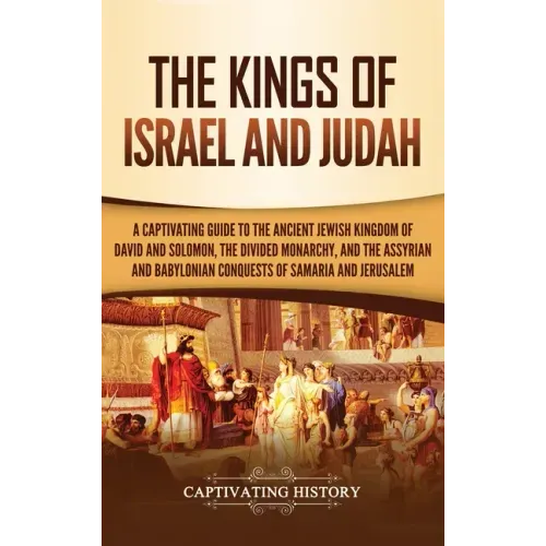 The Kings of Israel and Judah: A Captivating Guide to the Ancient Jewish Kingdom of David and Solomon, the Divided Monarchy, and the Assyrian and Bab