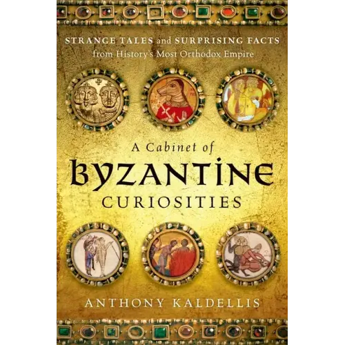 A Cabinet of Byzantine Curiosities: Strange Tales and Surprising Facts from History's Most Orthodox Empire