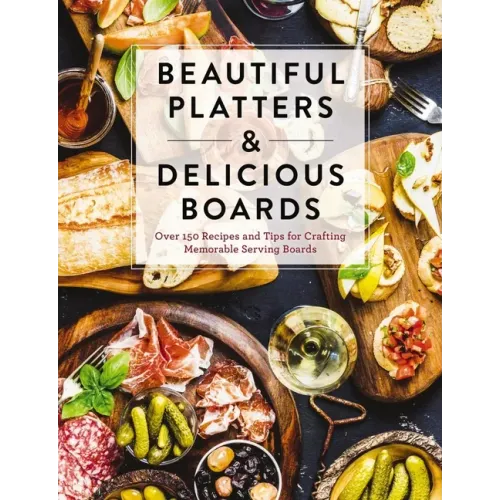Beautiful Platters and Delicious Boards: Over 150 Recipes and Tips for Crafting Memorable Charcuterie Serving Boards - Hardcover - iShook Books