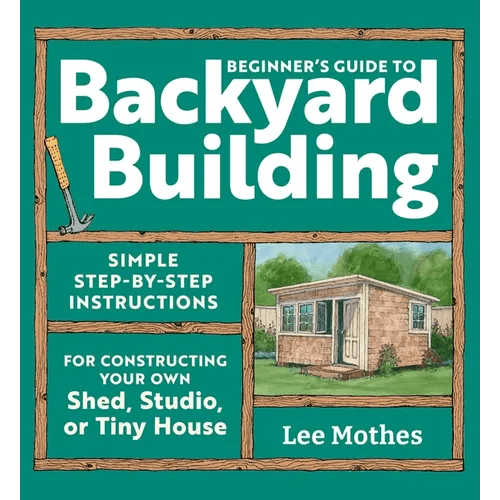 Beginner's Guide to Backyard Building: Simple Step - By - Step Instructions for Constructing Your Own Shed, Studio, or Tiny House - Paperback - iShook Books