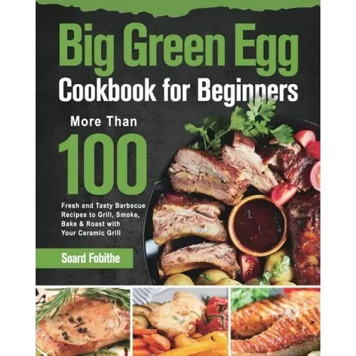 Big Green Egg Cookbook for Beginners: More Than 100 R Fresh and Tasty Barbecue Recipes to Grill, Smoke, Bake & Roast with Your Ceramic Grill - Paperback - iShook Books