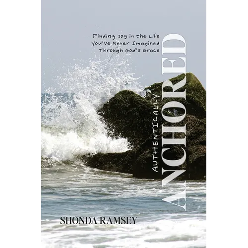 Authentically Anchored: Finding Joy in the Life You've Never Imagined Through God's Grace