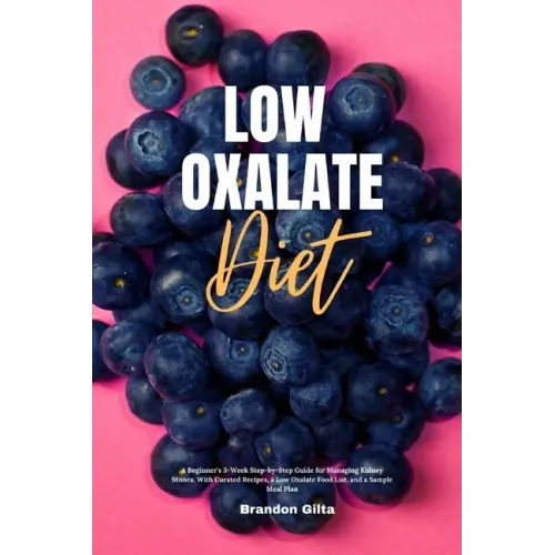 Low Oxalate Diet: A Beginner's 3-Week Step-by-Step Guide for Managing Kidney Stones, With Curated Recipes, a Low Oxalate Food List, and a Sample Meal