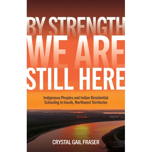 By Strength, We Are Still Here: Indigenous Peoples and Indian Residential Schooling in Inuvik, Northwest Territories - Paperback - iShook Books