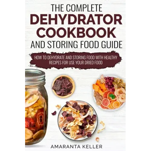 The Complete Dehydrator Cookbook and Storing Food Guide: How to Dehydrate and Storing Food With Healthy Recipes for Use Your Dried Food