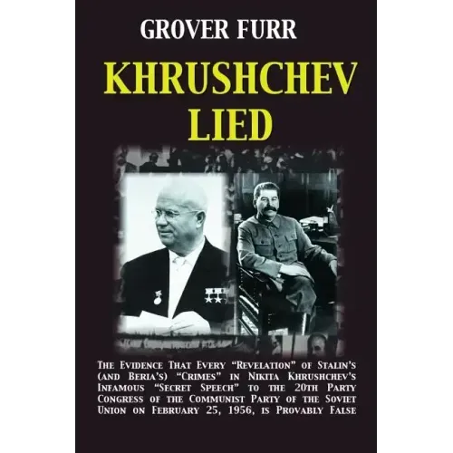 Khrushchev Lied: The Evidence That Every Revelation of Stalin's (and Beria's) Crimes in Nikita Khrushchev's Infamous Secret Speech to t