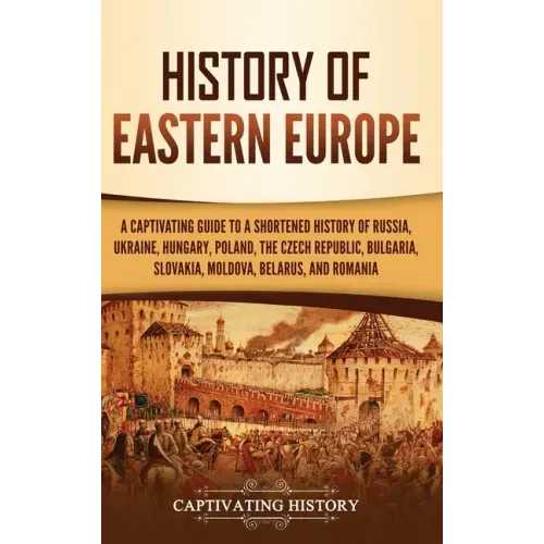 History of Eastern Europe: A Captivating Guide to a Shortened History of Russia, Ukraine, Hungary, Poland, the Czech Republic, Bulgaria, Slovakia, Mol