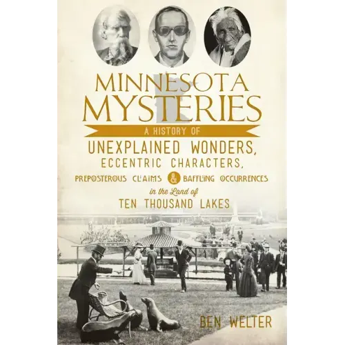 Minnesota Mysteries: A History of Unexplained Wonders, Eccentric Characters, Preposterous Claims & Baffling Occurrences in the Land of 10,000 Lakes
