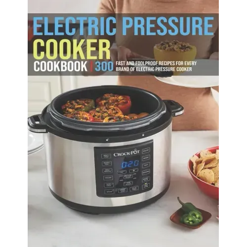 Electric Pressure Cooker Cookbook: 300 Fast And Foolproof Recipes For Every Brand Of Electric Pressure Cooker