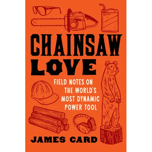 Chainsaw Love: Field Notes on the World's Most Dynamic Power Tool - Paperback - iShook Books