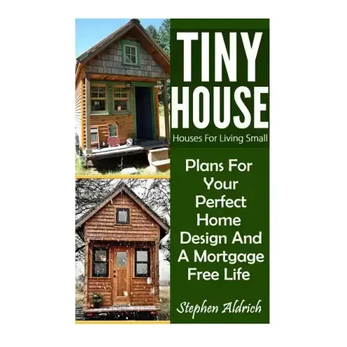Tiny House: Houses For Living Small: Plans For Your Perfect Home Design And A Mortgage Free Life (Tiny Homes, Tiny House Plans, Su
