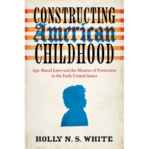 Constructing American Childhood: Age - Based Laws and the Illusion of Protection in the Early United States - Paperback - iShook Books