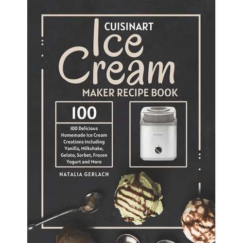 Cuisinart Ice Cream Maker Recipe Book: 100 Delicious Homemade Ice Cream Creations Including Vanilla, Milkshake, Gelato, Sorbet, Frozen Yogurt and More - Paperback - iShook Books