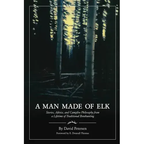 A Man Made of Elk: Stories, Advice, and Campfire Philosophy from a Lifetime of Traditional Bowhunting