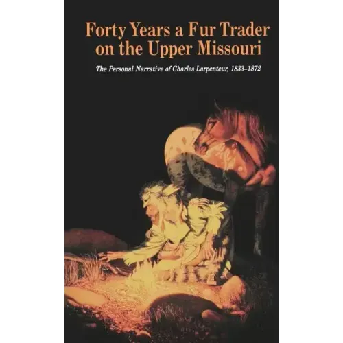 Forty Years a Fur Trader on the Upper Missouri: The Personal Narrative of Charles Larpenteur, 1833-1872