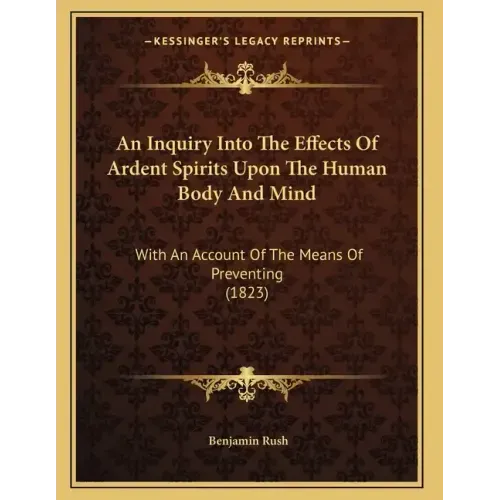 An Inquiry Into The Effects Of Ardent Spirits Upon The Human Body And Mind: With An Account Of The Means Of Preventing (1823)