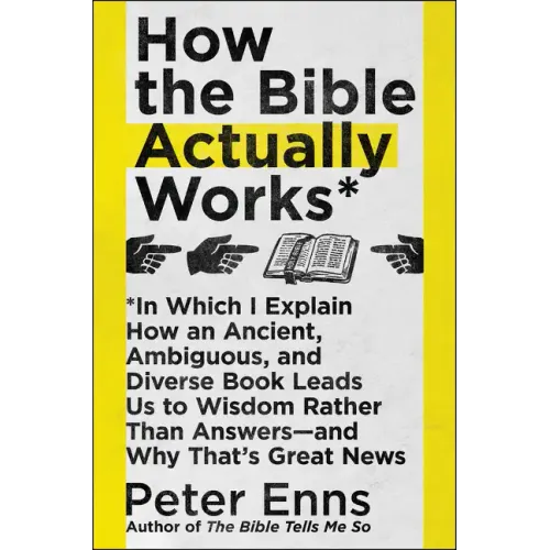 How the Bible Actually Works: In Which I Explain How an Ancient, Ambiguous, and Diverse Book Leads Us to Wisdom Rather Than Answers--And Why That's Gr