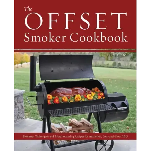 Offset Smoker Cookbook: Pitmaster Techniques and Mouthwatering Recipes for Authentic, Low-And-Slow BBQ