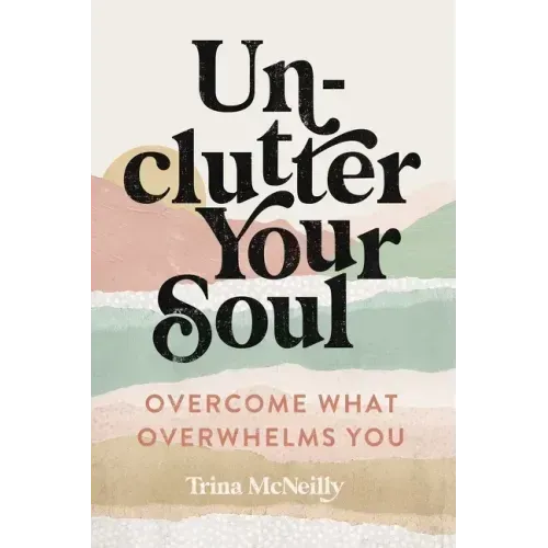 Unclutter Your Soul: Overcome What Overwhelms You
