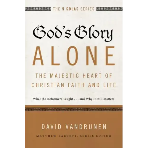 God's Glory Alone---The Majestic Heart of Christian Faith and Life: What the Reformers Taught...and Why It Still Matters