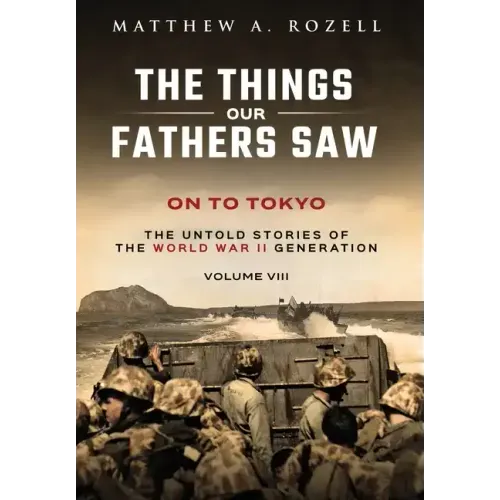 On to Tokyo: The Things Our Fathers Saw-The Untold Stories of the World War II Generation-Volume VIII
