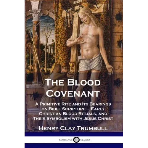 The Blood Covenant: A Primitive Rite and Its Bearings on Bible Scripture - Early Christian Blood Rituals, and Their Symbolism with Jesus Christ