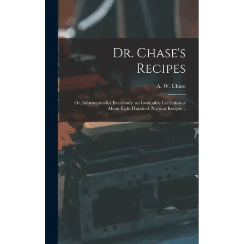 Dr. Chase's Recipes; or, Information for Everybody: an Invaluable Collection of About Eight Hundred Practical Recipes .. - Hardcover - iShook Books