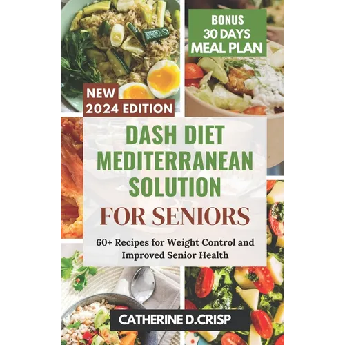 Dash Diet Mediterranean Solution for Seniors: 60+ Recipes for Weight Control and Improved Senior Health