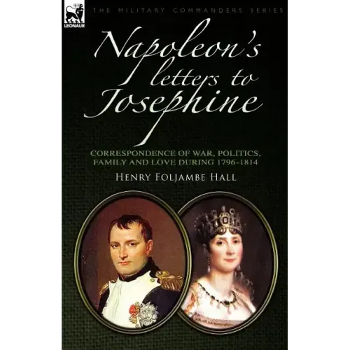 Napoleon's Letters to Josephine: Correspondence of War, Politics, Family and Love 1796-1814