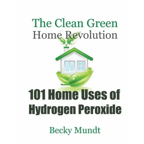 101 Home Uses of Hydrogen Peroxide: The Clean Green Home Revolution