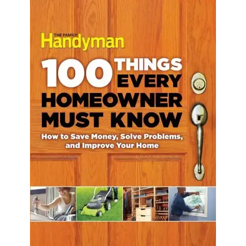 100 Things Every Homeowner Must Know: How to Save Money, Solve Problems and Improve Your Home