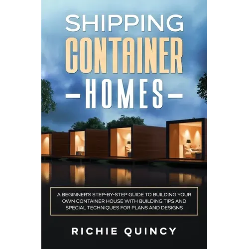 Shipping Container Homes: A Beginner's Step-By-Step Guide to Building Your Own Container House with Building Tips and Special Techniques for Pla