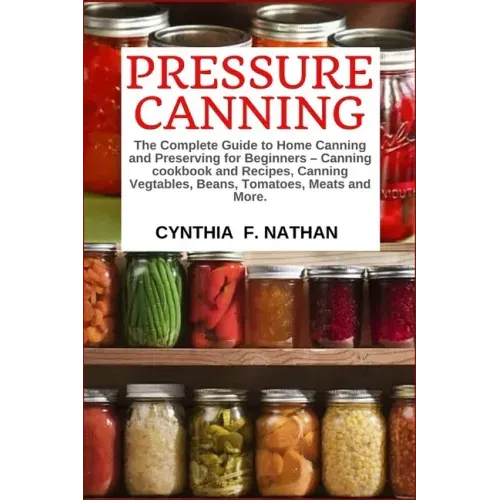 Pressure Canning: The Complete Guide to Home Canning and Preserving for Beginners Canning Cookbook and Recipes, Canning Vegetables, Bean