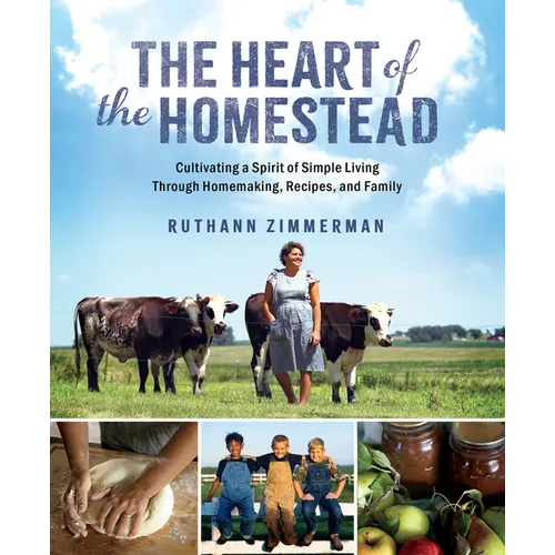 The Heart of the Homestead: Cultivating a Spirit of Simple Living Through Homemaking, Recipes, and Family