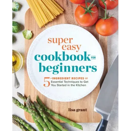 Super Easy Cookbook for Beginners: 5-Ingredient Recipes and Essential Techniques to Get You Started in the Kitchen
