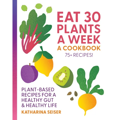Eat 30 Plants a Week: A Cookbook: Plant - Based Recipes for a Healthy Gut & Healthy Life - 75+ Recipes! - Hardcover - iShook Books