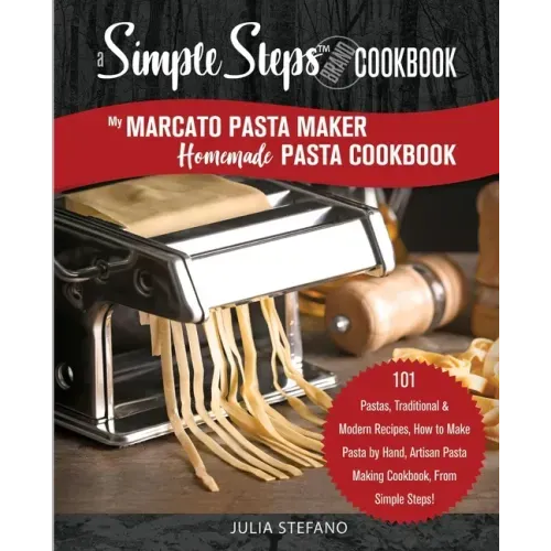 My Marcato Pasta Maker Homemade Pasta Cookbook, A Simple Steps Brand Cookbook: 101 Pastas, Traditional & Modern Recipes, How to Make Pasta by Hand, Ar