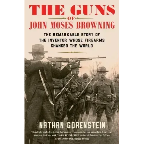 The Guns of John Moses Browning: The Remarkable Story of the Inventor Whose Firearms Changed the World