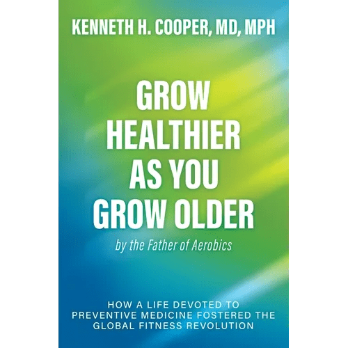 Grow Healthier as You Grow Older by the Father of Aerobics: How a Life Devoted to Preventive Medicine Fostered the Global Fitness Revolution - Hardcover - iShook Books