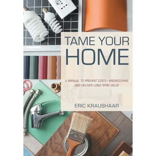 Tame Your Home: A Manual to Prevent Costly Breakdowns and Deliver Long-Term Value