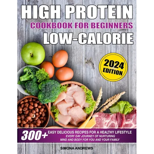 High Protein Low Calories Cookbook for Beginners: 300+ Easy Delicious Recipes for a Healthy Lifestyle, Everyday Journey of Nurturing Mind and Body for - Paperback - iShook Books