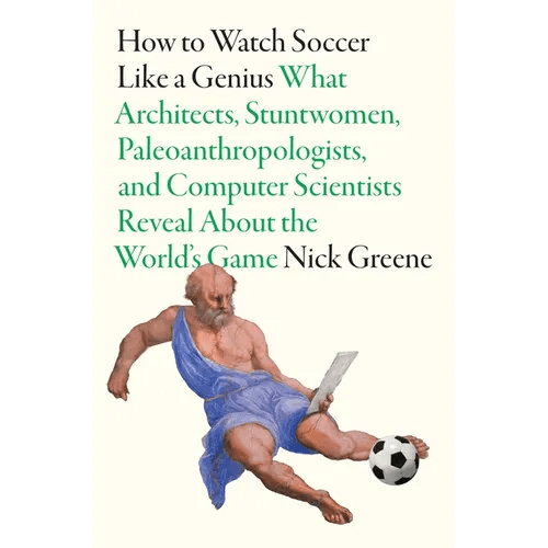 How to Watch Soccer Like a Genius: What Architects, Stuntwomen, Paleoanthropologists, and Computer Scientists Reveal about the World's Game - Hardcover - iShook Books