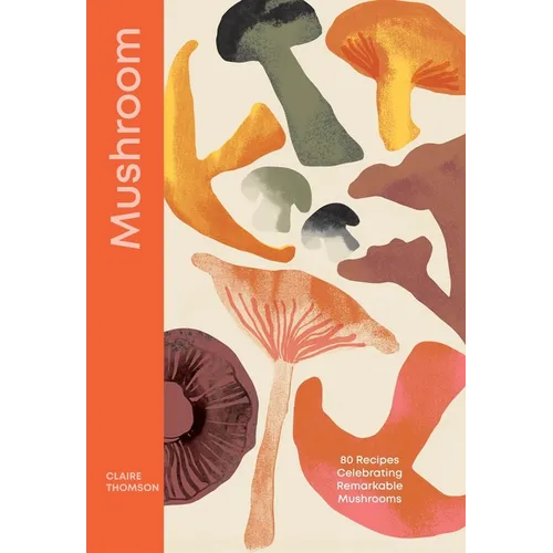 Mushroom: 80 Recipes Celebrating Remarkable Mushrooms