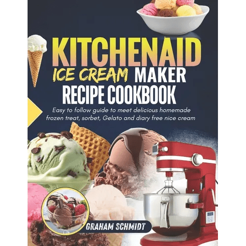 Kitchenaid Ice Cream Maker Recipe Cookbook: Easy To Follow Guide To Make Delicious Homemade Frozen Treat, Sorbet, Gelato And Dairy Free Nice Cream - Paperback - iShook Books