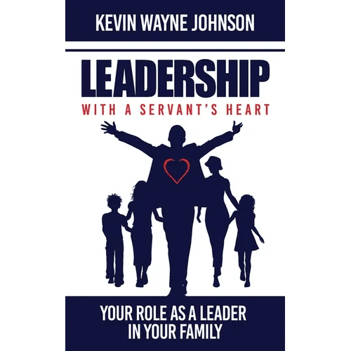 Leadership with a Servant's Heart: Your Role as a Leader in Your Family - Paperback - iShook Books