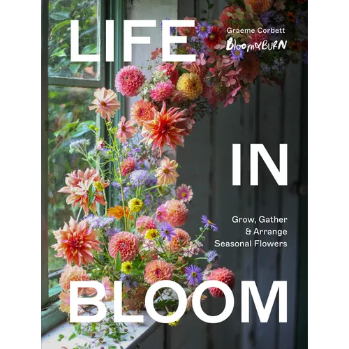 Life in Bloom: Grow, Gather & Arrange Seasonal Flowers - Hardcover - iShook Books