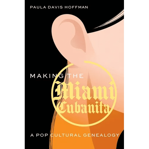 Making the Miami Cubanita: A Pop Cultural Genealogy - Hardcover - iShook Books