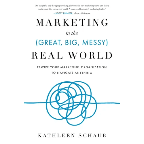 Marketing in the (Great, Big, Messy) Real World: Rewire Your Marketing Organization to Navigate Anything - Paperback - iShook Books