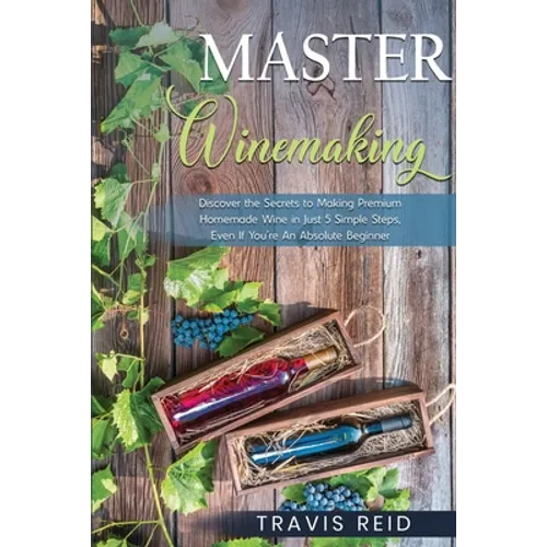 Master Winemaking: Discover the Secrets to Making Premium Homemade Wine in Just 5 Simple Steps, Even If You're An Absolute Beginner - Paperback - iShook Books